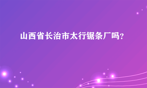 山西省长治市太行锯条厂吗？