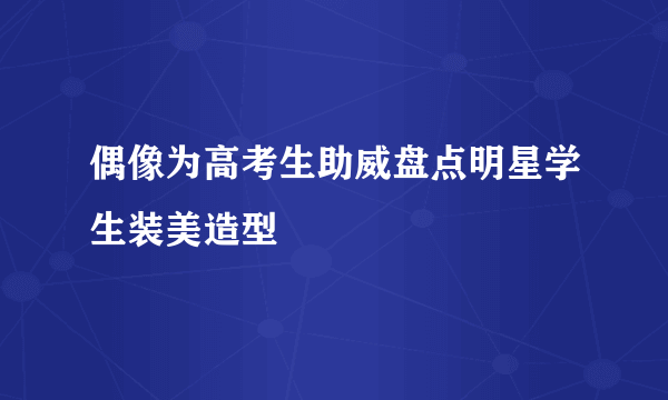 偶像为高考生助威盘点明星学生装美造型