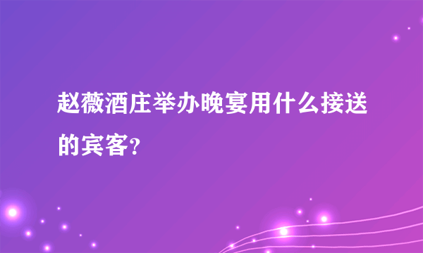 赵薇酒庄举办晚宴用什么接送的宾客？