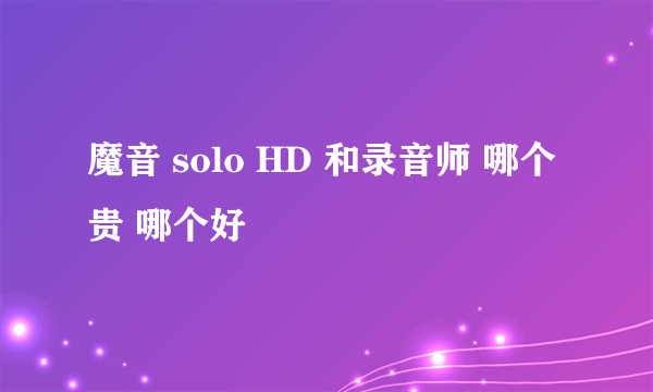 魔音 solo HD 和录音师 哪个贵 哪个好