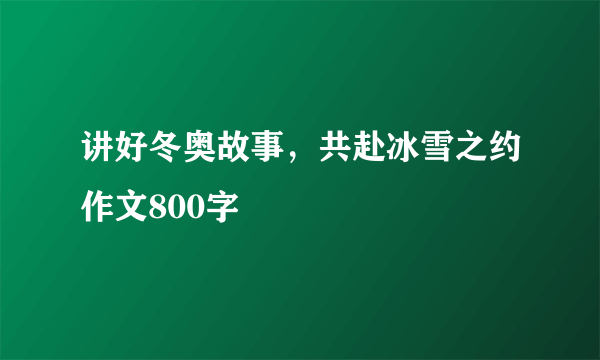 讲好冬奥故事，共赴冰雪之约作文800字