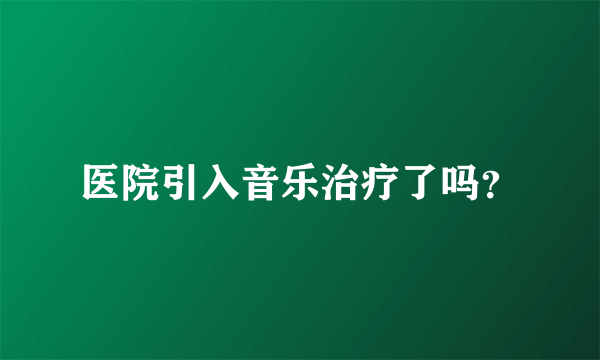 医院引入音乐治疗了吗？