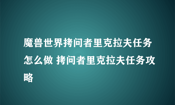 魔兽世界拷问者里克拉夫任务怎么做 拷问者里克拉夫任务攻略