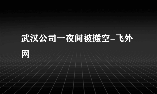 武汉公司一夜间被搬空-飞外网