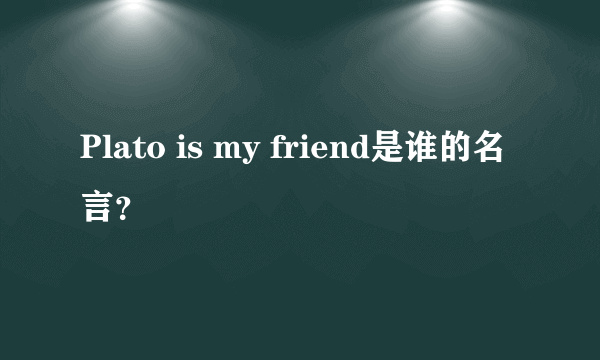 Plato is my friend是谁的名言？