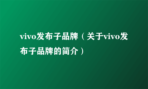 vivo发布子品牌（关于vivo发布子品牌的简介）