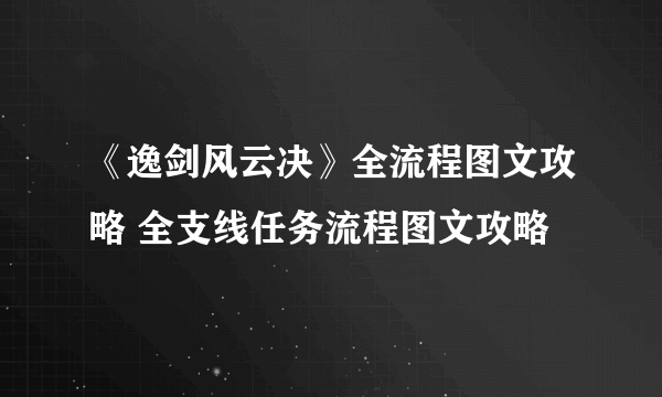 《逸剑风云决》全流程图文攻略 全支线任务流程图文攻略