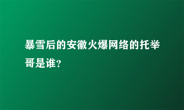 暴雪后的安徽火爆网络的托举哥是谁？