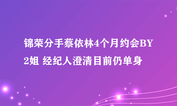 锦荣分手蔡依林4个月约会BY2姐 经纪人澄清目前仍单身