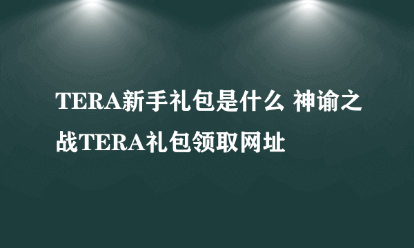 TERA新手礼包是什么 神谕之战TERA礼包领取网址