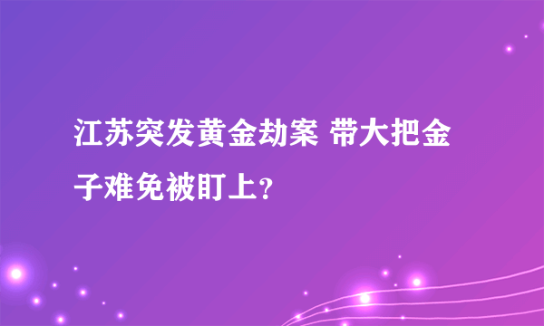 江苏突发黄金劫案 带大把金子难免被盯上？