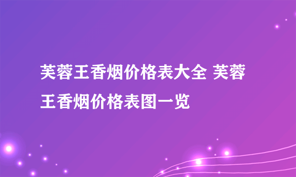 芙蓉王香烟价格表大全 芙蓉王香烟价格表图一览