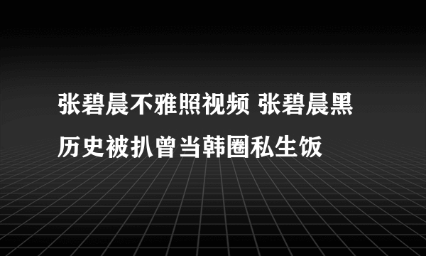 张碧晨不雅照视频 张碧晨黑历史被扒曾当韩圈私生饭