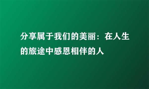 分享属于我们的美丽：在人生的旅途中感恩相伴的人