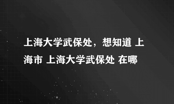 上海大学武保处，想知道 上海市 上海大学武保处 在哪