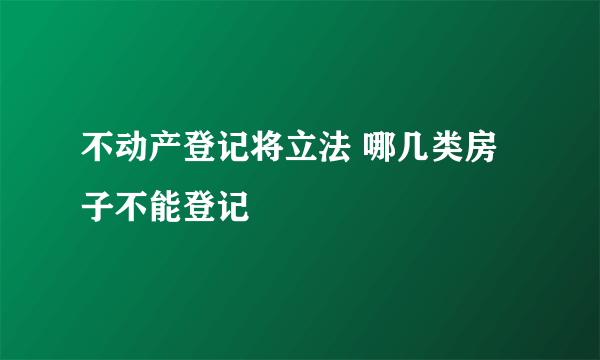 不动产登记将立法 哪几类房子不能登记