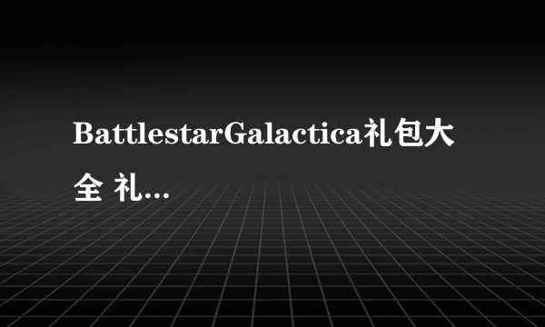 BattlestarGalactica礼包大全 礼包和激活码领取攻略