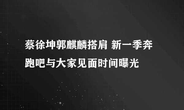 蔡徐坤郭麒麟搭肩 新一季奔跑吧与大家见面时间曝光