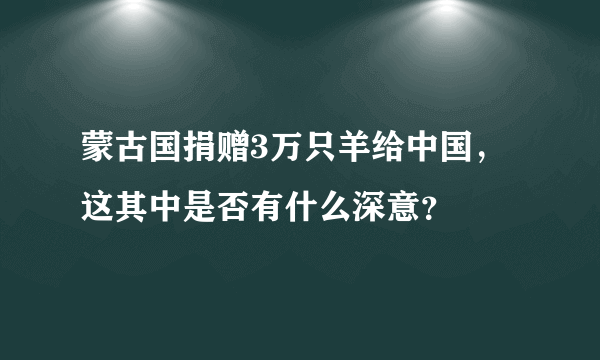 蒙古国捐赠3万只羊给中国，这其中是否有什么深意？