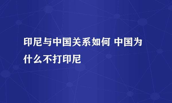 印尼与中国关系如何 中国为什么不打印尼