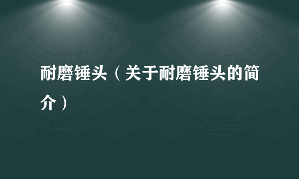 耐磨锤头（关于耐磨锤头的简介）