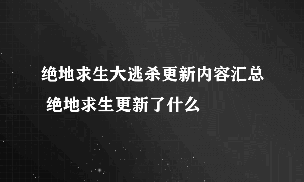 绝地求生大逃杀更新内容汇总 绝地求生更新了什么