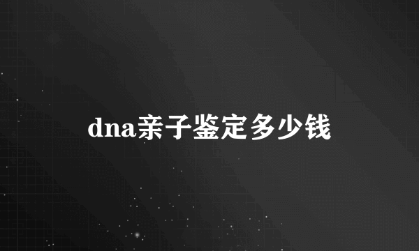 dna亲子鉴定多少钱