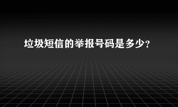 垃圾短信的举报号码是多少？