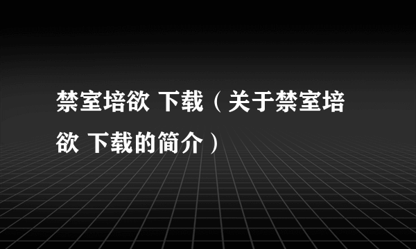 禁室培欲 下载（关于禁室培欲 下载的简介）