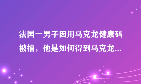 法国一男子因用马克龙健康码被捕，他是如何得到马克龙的健康码的？