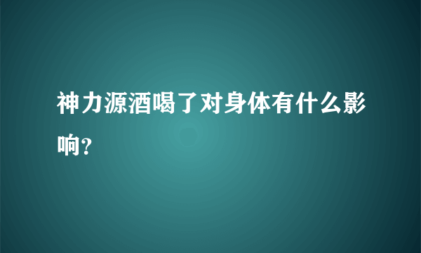 神力源酒喝了对身体有什么影响？