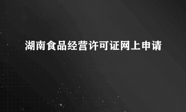 湖南食品经营许可证网上申请