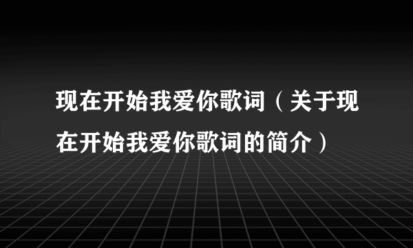 现在开始我爱你歌词（关于现在开始我爱你歌词的简介）