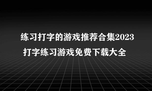 练习打字的游戏推荐合集2023 打字练习游戏免费下载大全