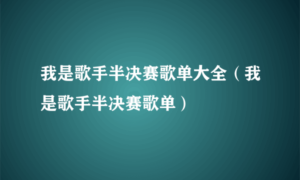 我是歌手半决赛歌单大全（我是歌手半决赛歌单）