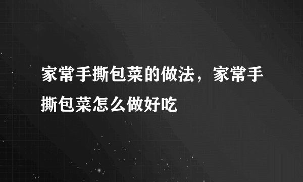 家常手撕包菜的做法，家常手撕包菜怎么做好吃