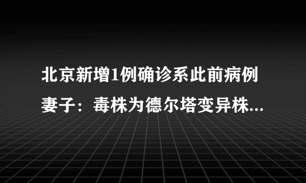 北京新增1例确诊系此前病例妻子：毒株为德尔塔变异株-飞外网