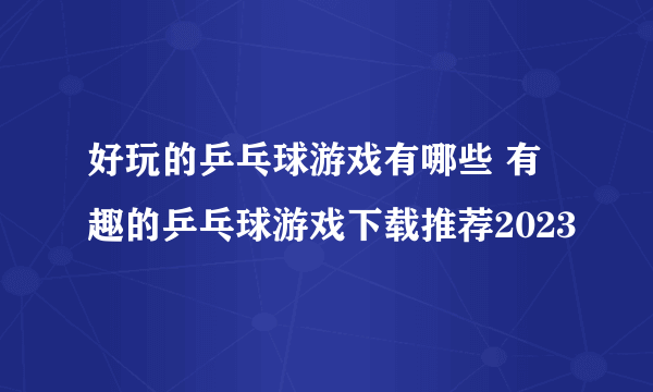 好玩的乒乓球游戏有哪些 有趣的乒乓球游戏下载推荐2023