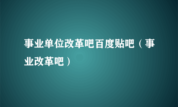 事业单位改革吧百度贴吧（事业改革吧）