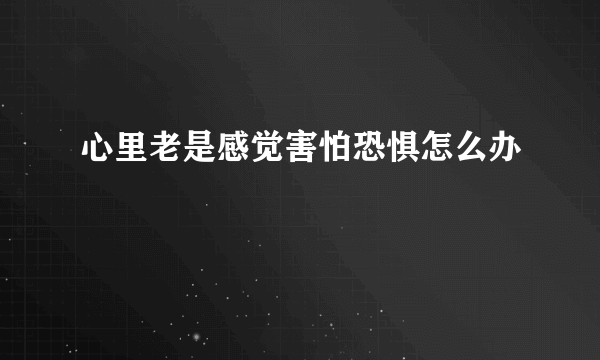 心里老是感觉害怕恐惧怎么办