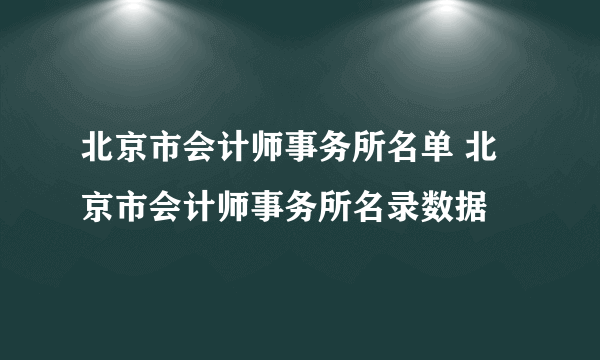 北京市会计师事务所名单 北京市会计师事务所名录数据