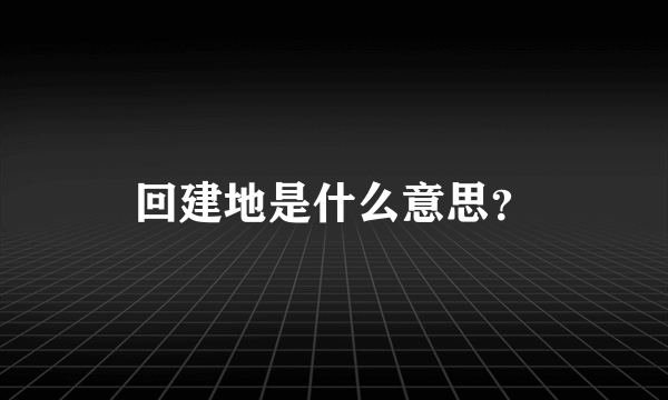 回建地是什么意思？