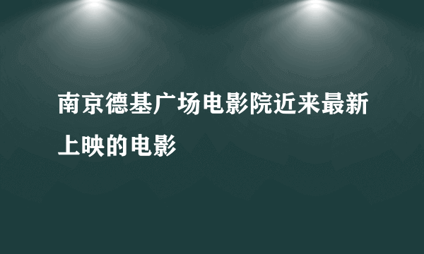 南京德基广场电影院近来最新上映的电影