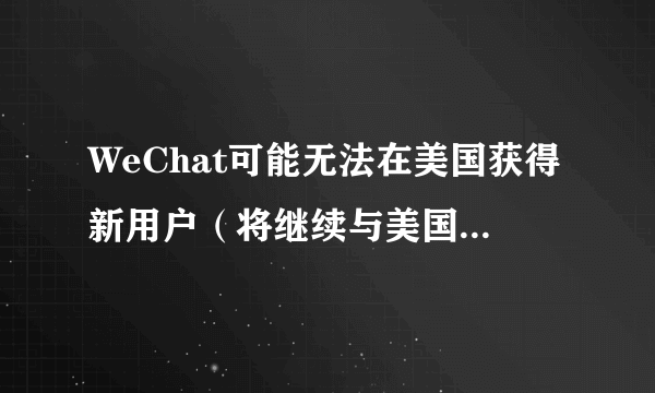 WeChat可能无法在美国获得新用户（将继续与美国政府进行磋商）