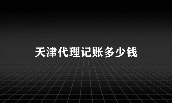 天津代理记账多少钱