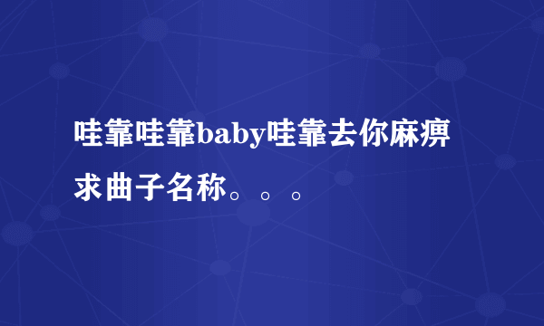 哇靠哇靠baby哇靠去你麻痹 求曲子名称。。。