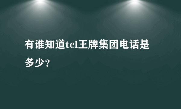 有谁知道tcl王牌集团电话是多少？