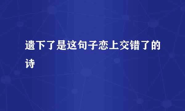 遗下了是这句子恋上交错了的诗