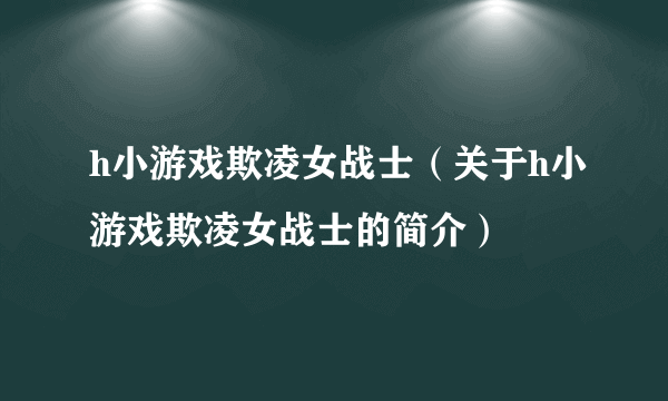 h小游戏欺凌女战士（关于h小游戏欺凌女战士的简介）