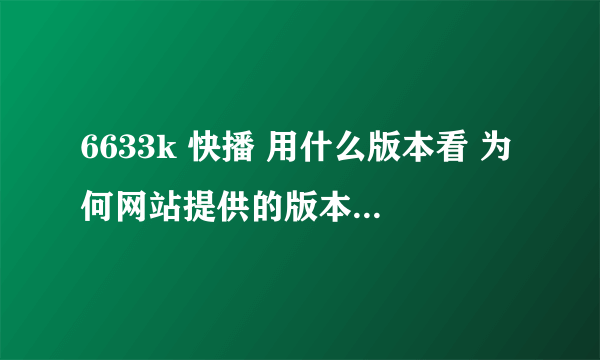 6633k 快播 用什么版本看 为何网站提供的版本不能看 但是手机还能看网站上的电影